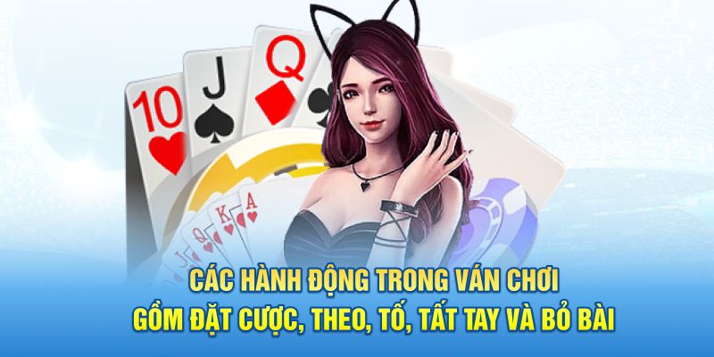 Các hành động trong ván chơi gồm đặt cược, theo, tố, tất tay và bỏ bài